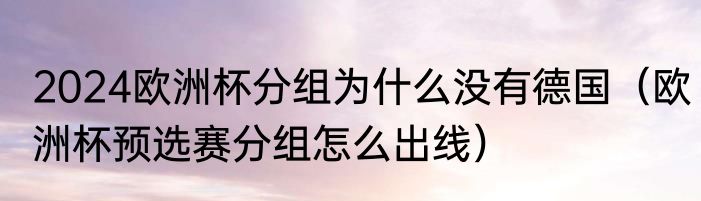 2024欧洲杯分组为什么没有德国（欧洲杯预选赛分组怎么出线）