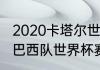 2020卡塔尔世界杯预选赛12强赛程（巴西队世界杯赛程安排）