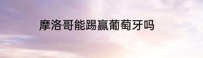 摩洛哥能踢赢葡萄牙吗