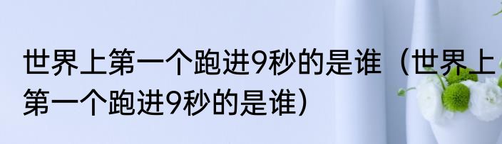 世界上第一个跑进9秒的是谁（世界上第一个跑进9秒的是谁）