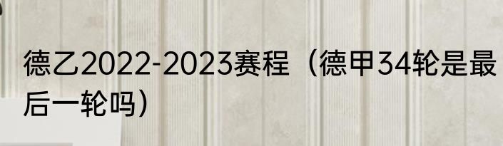 德乙2022-2023赛程（德甲34轮是最后一轮吗）