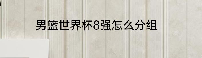 男篮世界杯8强怎么分组