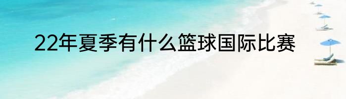 22年夏季有什么篮球国际比赛