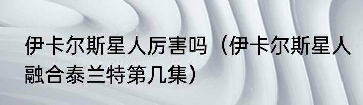 伊卡尔斯星人厉害吗（伊卡尔斯星人融合泰兰特第几集）