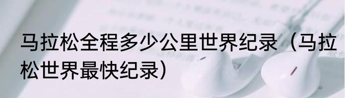 马拉松全程多少公里世界纪录（马拉松世界最快纪录）