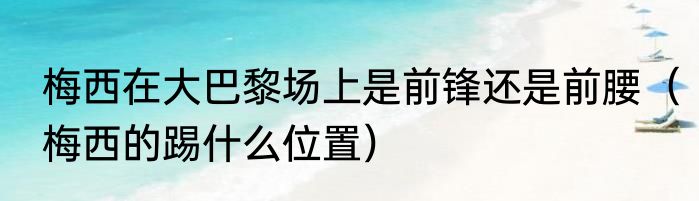 梅西在大巴黎场上是前锋还是前腰（梅西的踢什么位置）