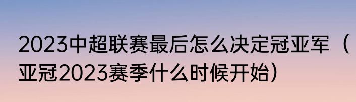 2023中超联赛最后怎么决定冠亚军（亚冠2023赛季什么时候开始）