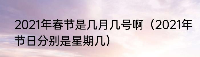 2021年春节是几月几号啊（2021年节日分别是星期几）