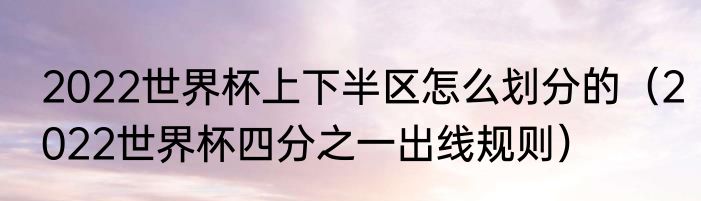 2022世界杯上下半区怎么划分的（2022世界杯四分之一出线规则）