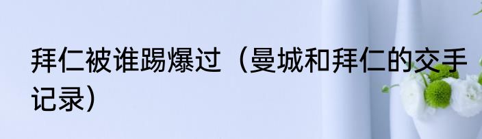 拜仁被谁踢爆过（曼城和拜仁的交手记录）