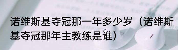 诺维斯基夺冠那一年多少岁（诺维斯基夺冠那年主教练是谁）