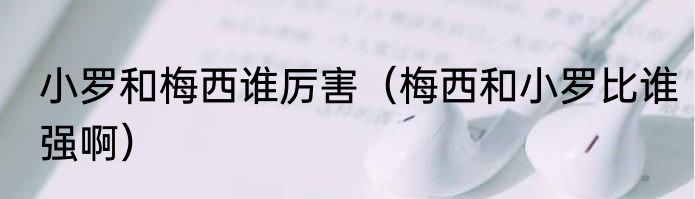 小罗和梅西谁厉害（梅西和小罗比谁强啊）