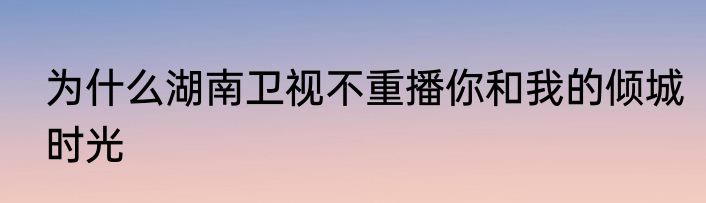 为什么湖南卫视不重播你和我的倾城时光