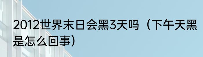 2012世界末日会黑3天吗（下午天黑是怎么回事）