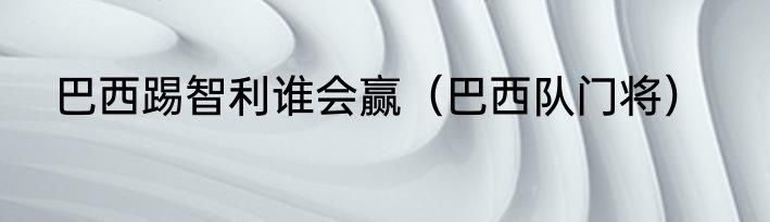 巴西踢智利谁会赢（巴西队门将）