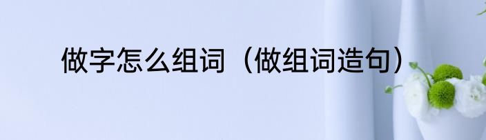 做字怎么组词（做组词造句）