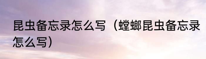 昆虫备忘录怎么写（螳螂昆虫备忘录怎么写）