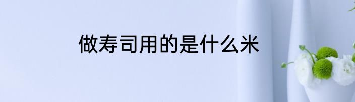 做寿司用的是什么米