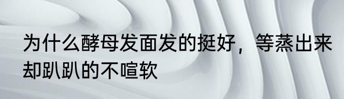 为什么酵母发面发的挺好，等蒸出来却趴趴的不喧软