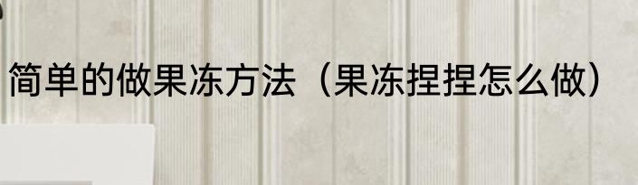 简单的做果冻方法（果冻捏捏怎么做）