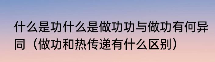什么是功什么是做功功与做功有何异同（做功和热传递有什么区别）