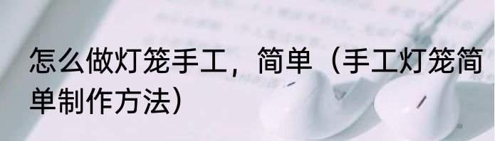 怎么做灯笼手工，简单（手工灯笼简单制作方法）