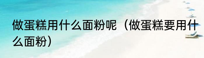 做蛋糕用什么面粉呢（做蛋糕要用什么面粉）