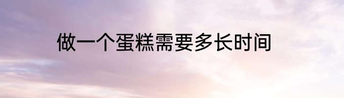 做一个蛋糕需要多长时间