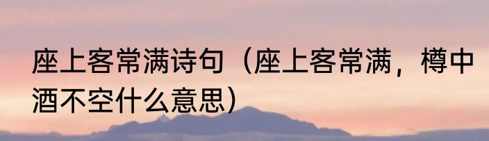 座上客常满诗句（座上客常满，樽中酒不空什么意思）