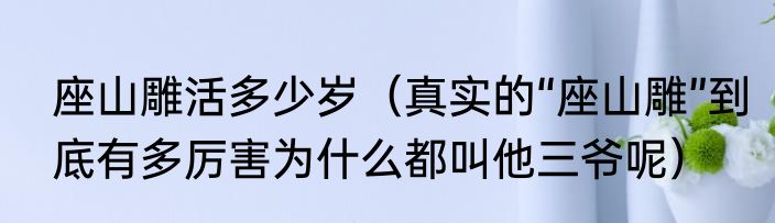 座山雕活多少岁（真实的“座山雕”到底有多厉害为什么都叫他三爷呢）