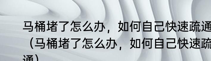 马桶堵了怎么办，如何自己快速疏通（马桶堵了怎么办，如何自己快速疏通）