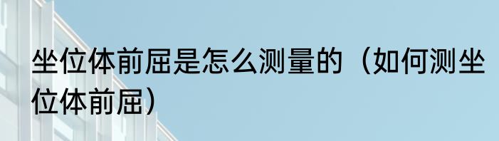 坐位体前屈是怎么测量的（如何测坐位体前屈）