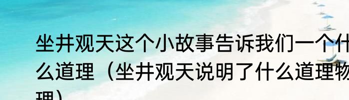 坐井观天这个小故事告诉我们一个什么道理（坐井观天说明了什么道理物理）