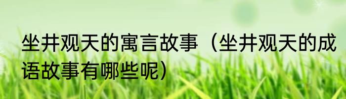 坐井观天的寓言故事（坐井观天的成语故事有哪些呢）