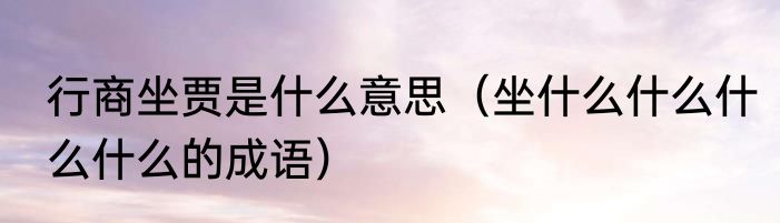 行商坐贾是什么意思（坐什么什么什么什么的成语）