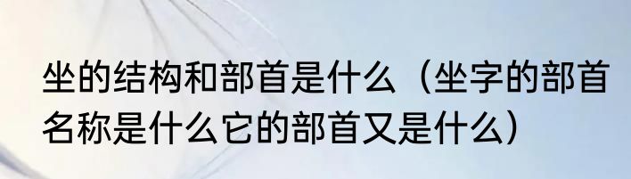 坐的结构和部首是什么（坐字的部首名称是什么它的部首又是什么）