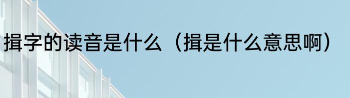 揖字的读音是什么（揖是什么意思啊）