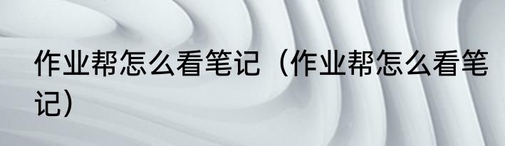 作业帮怎么看笔记（作业帮怎么看笔记）