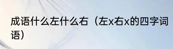 成语什么左什么右（左x右x的四字词语）