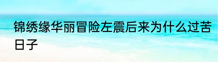 锦绣缘华丽冒险左震后来为什么过苦日子