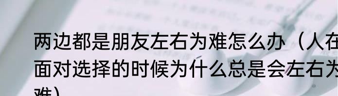 两边都是朋友左右为难怎么办（人在面对选择的时候为什么总是会左右为难）