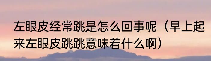 左眼皮经常跳是怎么回事呢（早上起来左眼皮跳跳意味着什么啊）