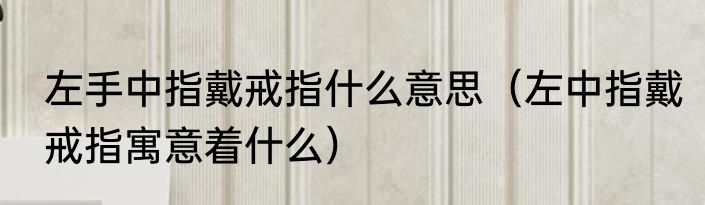 左手中指戴戒指什么意思（左中指戴戒指寓意着什么）