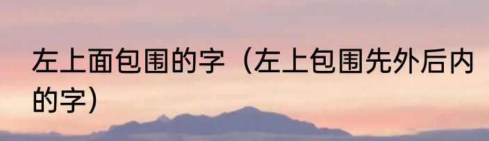 左上面包围的字（左上包围先外后内的字）
