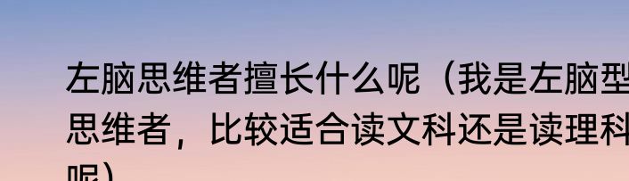 左脑思维者擅长什么呢（我是左脑型思维者，比较适合读文科还是读理科呢）