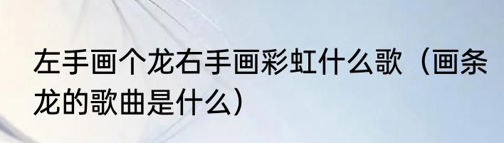 左手画个龙右手画彩虹什么歌（画条龙的歌曲是什么）