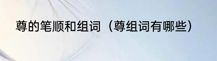 尊的笔顺和组词（尊组词有哪些）