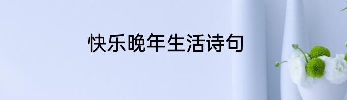 快乐晚年生活诗句