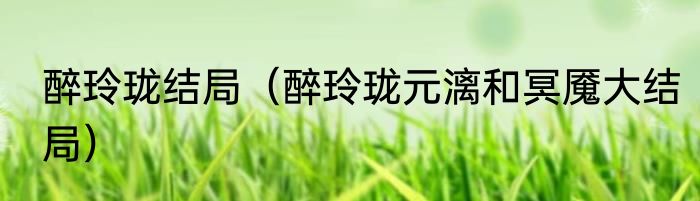 醉玲珑结局（醉玲珑元漓和冥魇大结局）