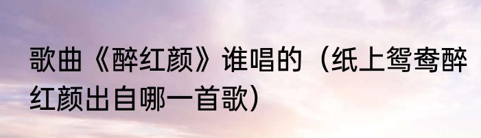 歌曲《醉红颜》谁唱的（纸上鸳鸯醉红颜出自哪一首歌）